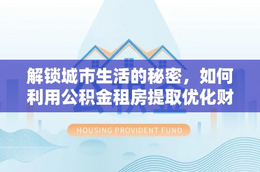 东湖解锁城市生活的秘密，如何利用公积金租房提取优化财务规划