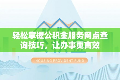 东湖轻松掌握公积金服务网点查询技巧，让办事更高效