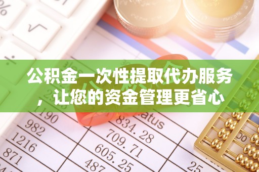 东湖公积金一次性提取代办服务，让您的资金管理更省心