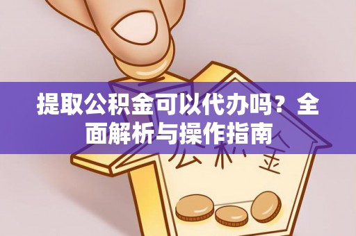 东湖提取公积金可以代办吗？全面解析与操作指南