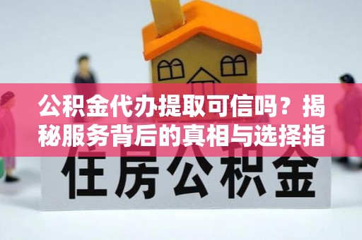 东湖公积金代办提取可信吗？揭秘服务背后的真相与选择指南