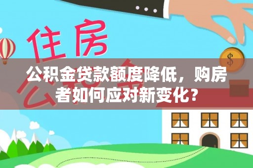 东湖公积金贷款额度降低，购房者如何应对新变化？