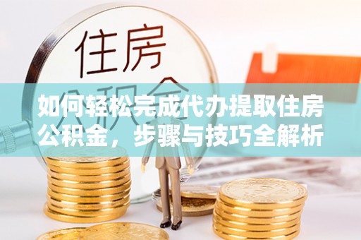 东湖如何轻松完成代办提取住房公积金，步骤与技巧全解析