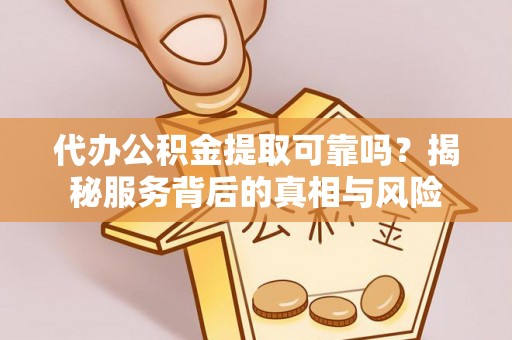 东湖代办公积金提取可靠吗？揭秘服务背后的真相与风险