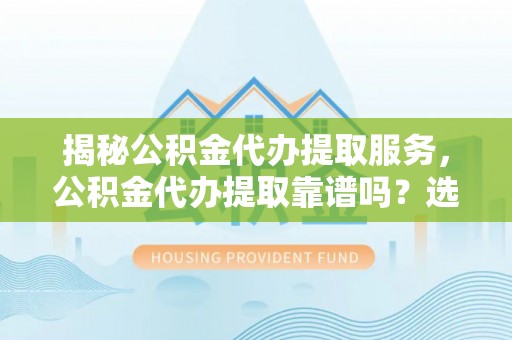 东湖揭秘公积金代办提取服务，公积金代办提取靠谱吗？选择需谨慎