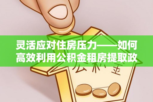东湖灵活应对住房压力——如何高效利用公积金租房提取政策