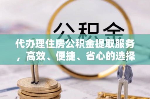 东湖代办理住房公积金提取服务，高效、便捷、省心的选择