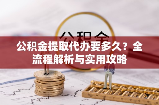 东湖公积金提取代办要多久？全流程解析与实用攻略