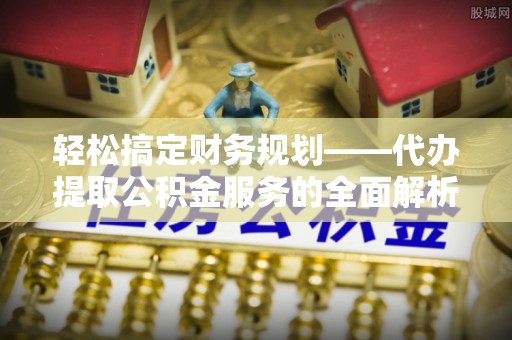 东湖轻松搞定财务规划——代办提取公积金服务的全面解析