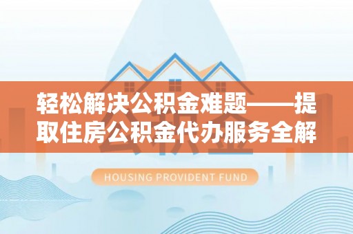 东湖轻松解决公积金难题——提取住房公积金代办服务全解析