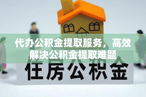 东湖代办公积金提取服务，高效解决公积金提取难题
