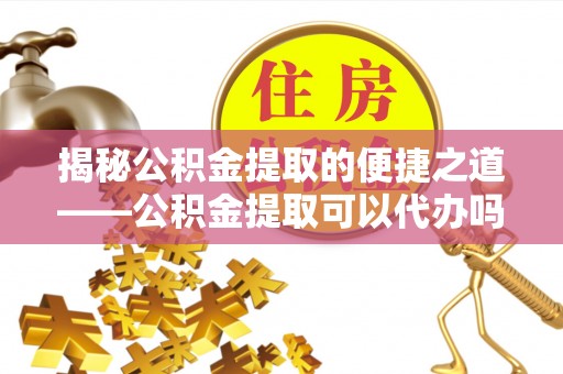 东湖揭秘公积金提取的便捷之道——公积金提取可以代办吗？