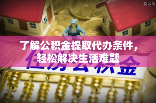东湖了解公积金提取代办条件，轻松解决生活难题