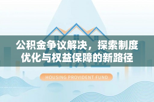 东湖公积金争议解决，探索制度优化与权益保障的新路径