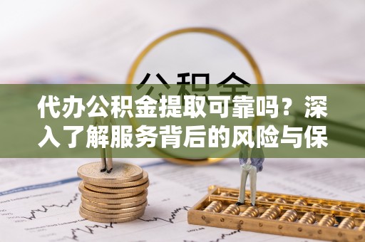 东湖代办公积金提取可靠吗？深入了解服务背后的风险与保障