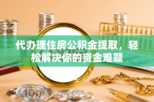 东湖代办理住房公积金提取，轻松解决你的资金难题