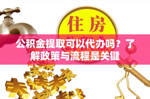 东湖公积金提取可以代办吗？了解政策与流程是关键