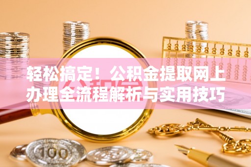东湖轻松搞定！公积金提取网上办理全流程解析与实用技巧