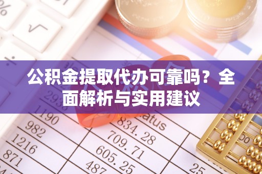 东湖公积金提取代办可靠吗？全面解析与实用建议