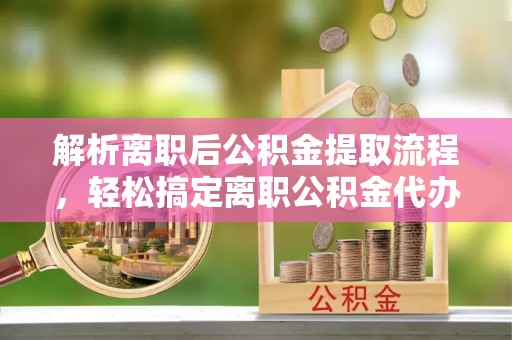 东湖解析离职后公积金提取流程，轻松搞定离职公积金代办提取手续