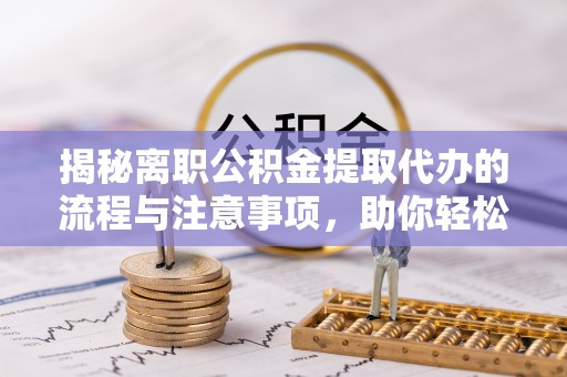东湖揭秘离职公积金提取代办的流程与注意事项，助你轻松拿回属于你的钱！