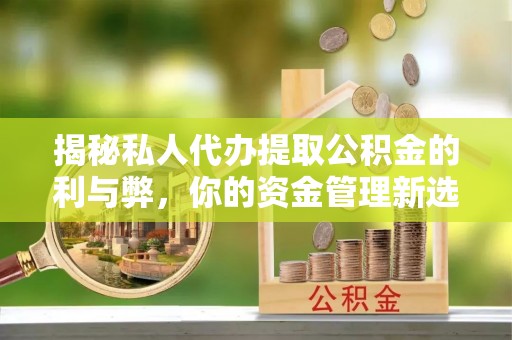 东湖揭秘私人代办提取公积金的利与弊，你的资金管理新选择