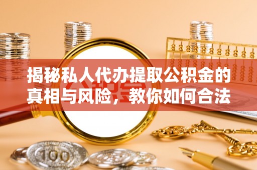 东湖揭秘私人代办提取公积金的真相与风险，教你如何合法高效操作