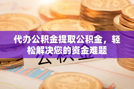 东湖代办公积金提取公积金，轻松解决您的资金难题