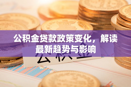 东湖公积金贷款政策变化，解读最新趋势与影响