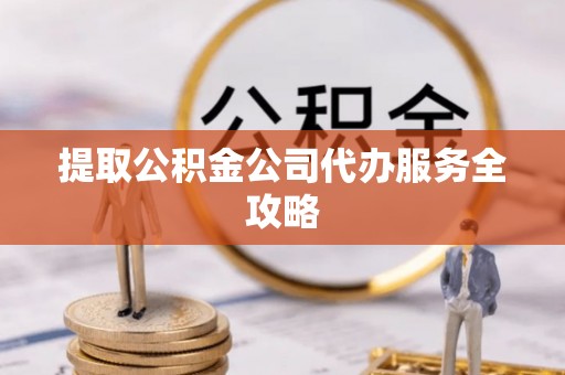 东湖提取公积金公司代办服务全攻略