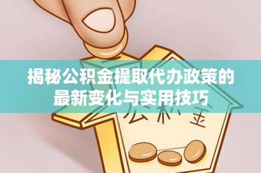 东湖揭秘公积金提取代办政策的最新变化与实用技巧