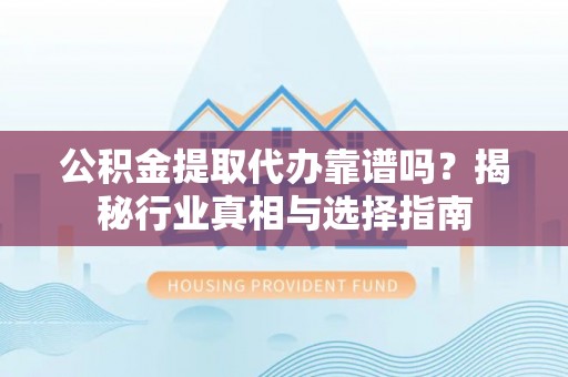 东湖公积金提取代办靠谱吗？揭秘行业真相与选择指南