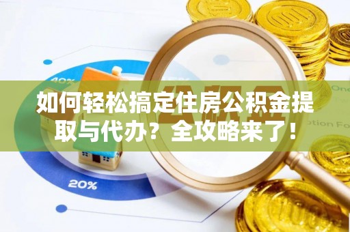 东湖如何轻松搞定住房公积金提取与代办？全攻略来了！