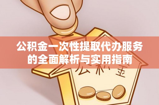 东湖公积金一次性提取代办服务的全面解析与实用指南