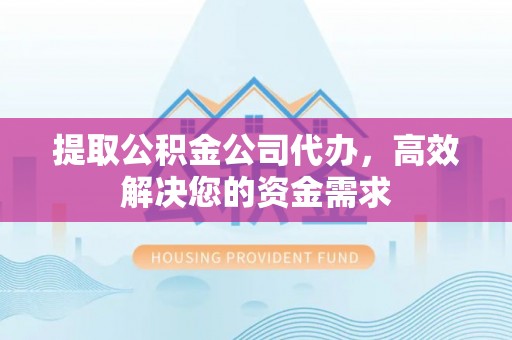 东湖提取公积金公司代办，高效解决您的资金需求