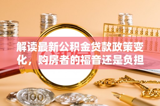 东湖解读最新公积金贷款政策变化，购房者的福音还是负担？