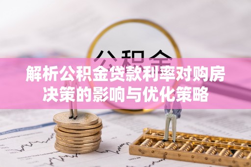 东湖解析公积金贷款利率对购房决策的影响与优化策略