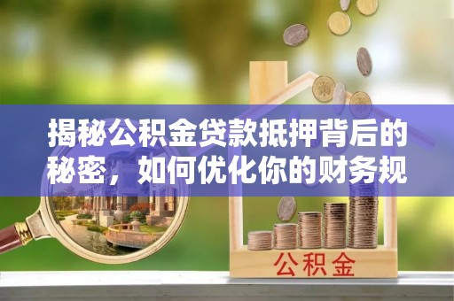 东湖揭秘公积金贷款抵押背后的秘密，如何优化你的财务规划