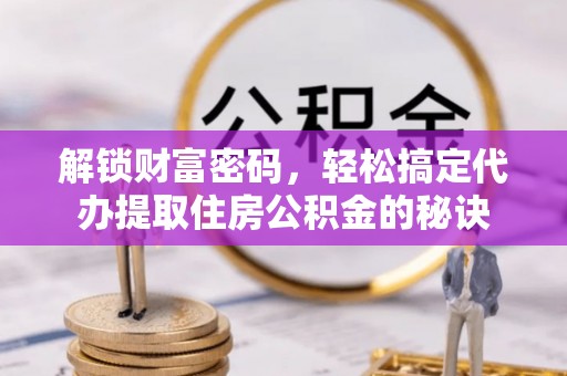 东湖解锁财富密码，轻松搞定代办提取住房公积金的秘诀