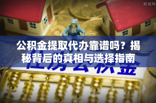 东湖公积金提取代办靠谱吗？揭秘背后的真相与选择指南