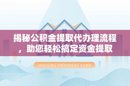 东湖揭秘公积金提取代办理流程，助您轻松搞定资金提取