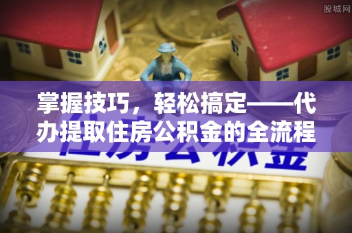 东湖掌握技巧，轻松搞定——代办提取住房公积金的全流程解析