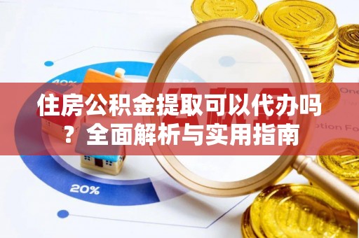 东湖住房公积金提取可以代办吗？全面解析与实用指南