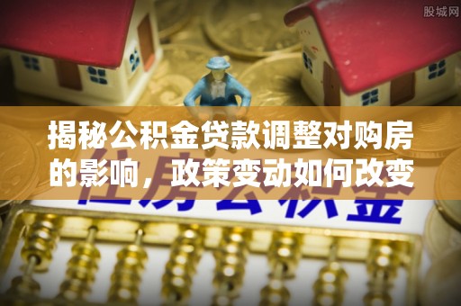 东湖揭秘公积金贷款调整对购房的影响，政策变动如何改变你的买房计划