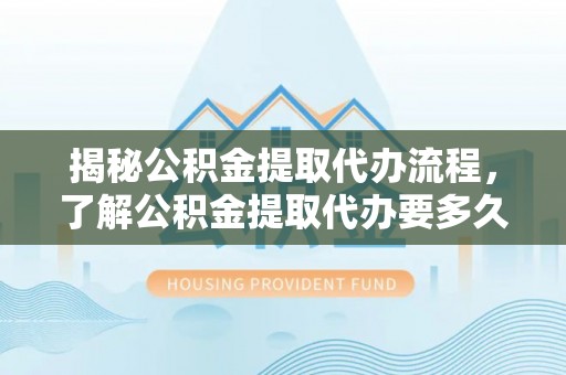 东湖揭秘公积金提取代办流程，了解公积金提取代办要多久的关键因素