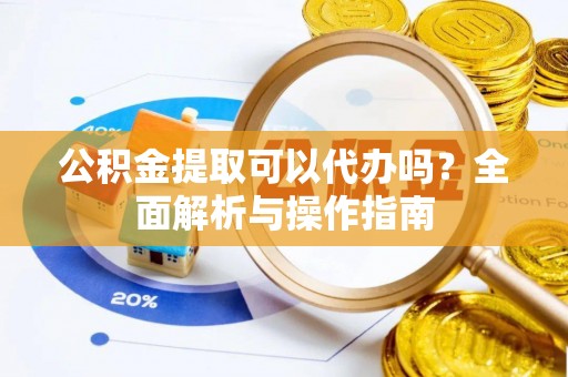 东湖公积金提取可以代办吗？全面解析与操作指南
