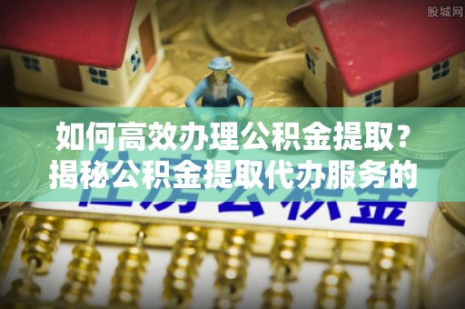 东湖如何高效办理公积金提取？揭秘公积金提取代办服务的优势与注意事项