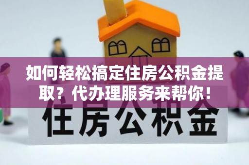 东湖如何轻松搞定住房公积金提取？代办理服务来帮你！