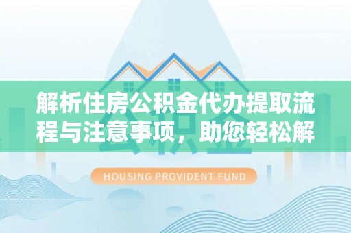 东湖解析住房公积金代办提取流程与注意事项，助您轻松解决资金难题