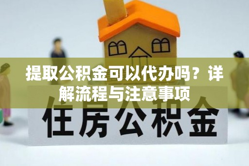 东湖提取公积金可以代办吗？详解流程与注意事项